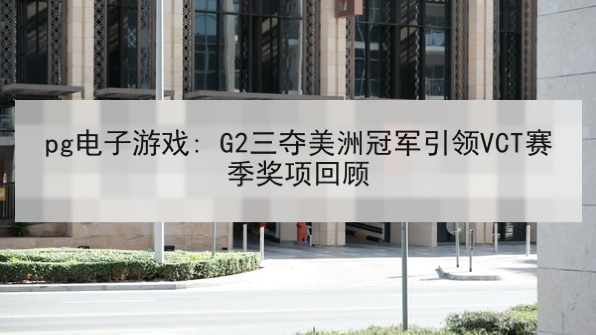 pg电子游戏: G2三夺美洲冠军引领VCT赛季奖项回顾