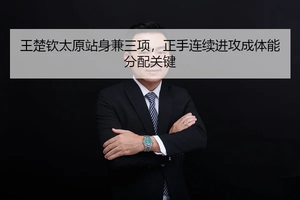 王楚钦太原站身兼三项，正手连续进攻成体能分配关键