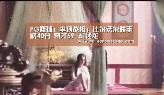 PG篮球：半场战报：比尔沃尔联手砍40分 奇才69-61猛龙