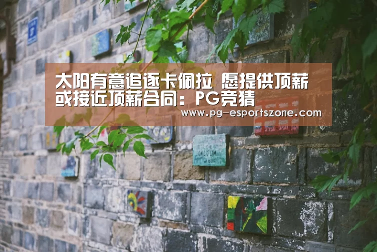 太阳有意追逐卡佩拉 愿提供顶薪或接近顶薪合同:PG竞猜(图3) PG竞猜