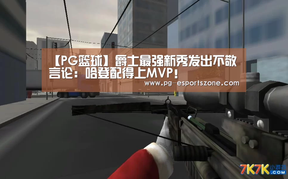 【PG篮球】爵士最强新秀发出不敬言论：哈登配得上MVP！